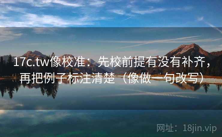 17c.tw像校准:先校前提有没有补齐,再把例子标注清楚(像做一句改写) 17c.tw像校准:先校前提有没有补齐,再把例子标注清楚(像做一句改写)