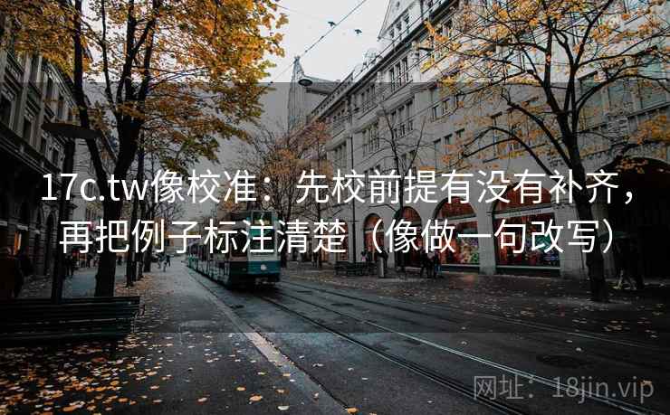 17c.tw像校准:先校前提有没有补齐,再把例子标注清楚(像做一句改写) 17c.tw像校准:先校前提有没有补齐,再把例子标注清楚(像做一句改写)