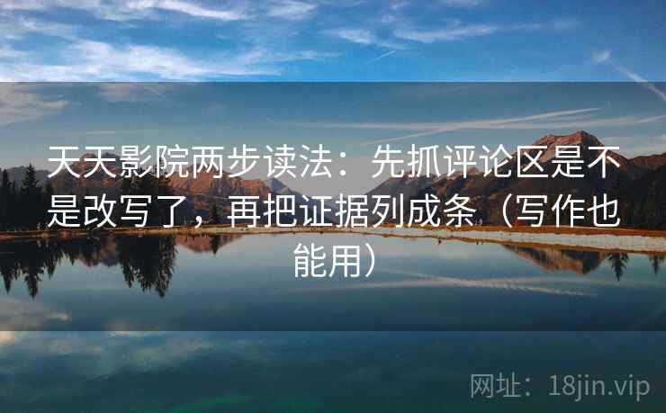 天天影院两步读法：先抓评论区是不是改写了，再把证据列成条（写作也能用）