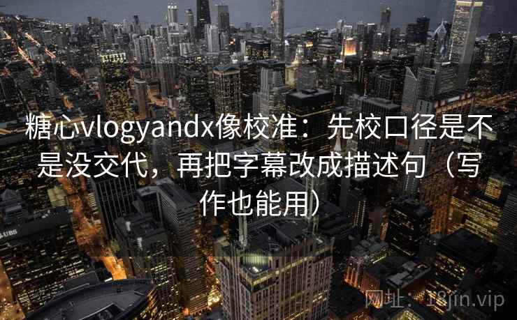 糖心vlogyandx像校准:先校口径是不是没交代,再把字幕改成描述句(写作也能用) 糖心vlogyandx像校准:先校口径是不是没交代,再把字幕改成描述句(写作也能用)