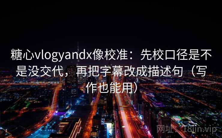 糖心vlogyandx像校准:先校口径是不是没交代,再把字幕改成描述句(写作也能用) 糖心vlogyandx像校准:先校口径是不是没交代,再把字幕改成描述句(写作也能用)