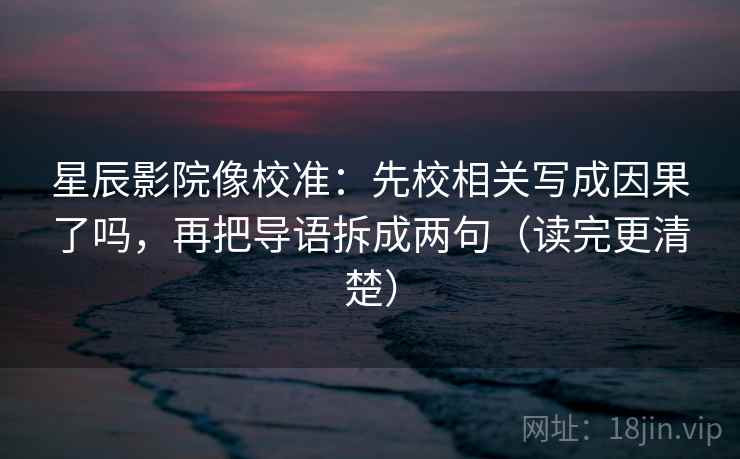 星辰影院像校准：先校相关写成因果了吗，再把导语拆成两句（读完更清楚）