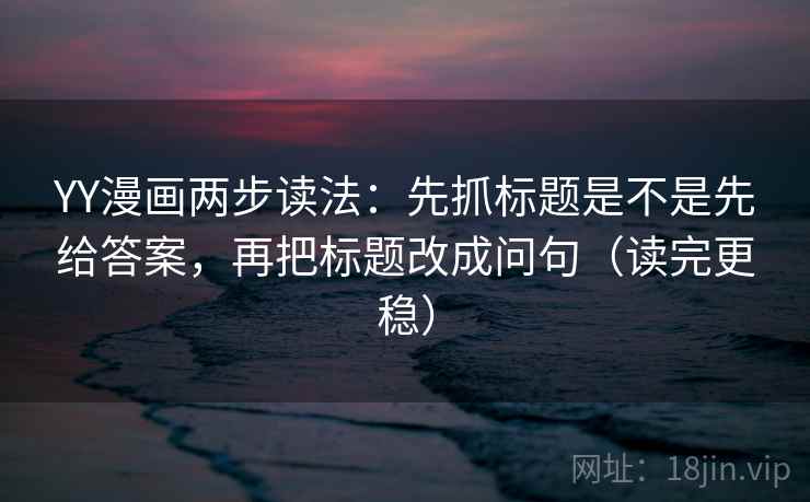 YY漫画两步读法：先抓标题是不是先给答案，再把标题改成问句（读完更稳）