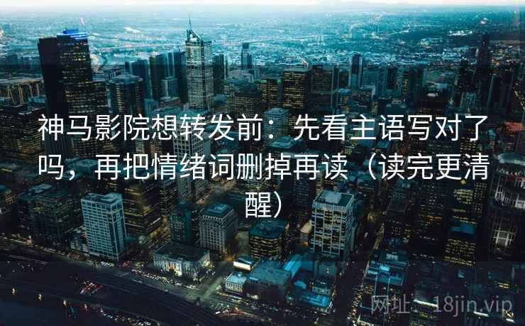 神马影院想转发前：先看主语写对了吗，再把情绪词删掉再读（读完更清醒）
