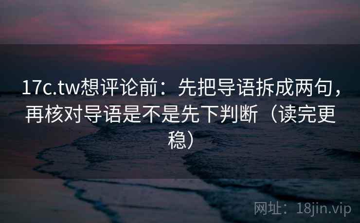17c.tw想评论前：先把导语拆成两句，再核对导语是不是先下判断（读完更稳）