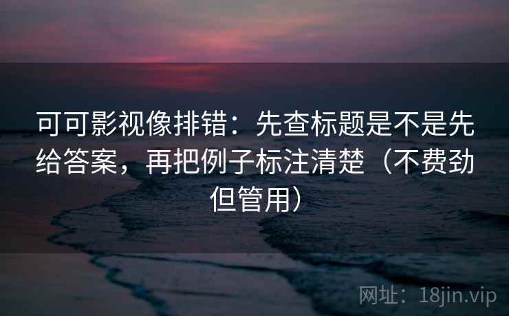 可可影视像排错:先查标题是不是先给答案,再把例子标注清楚(不费劲但管用) 可可影视像排错:先查标题是不是先给答案,再把例子标注清楚(不费劲但管用)