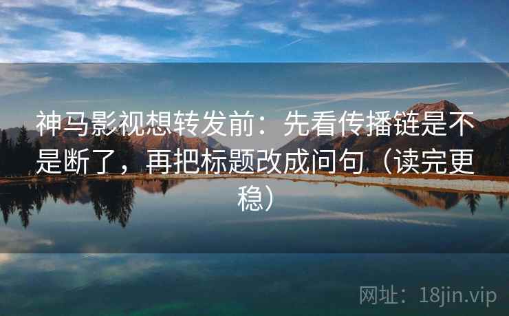 神马影视想转发前:先看传播链是不是断了,再把标题改成问句(读完更稳) 神马影视想转发前:先看传播链是不是断了,再把标题改成问句(读完更稳)