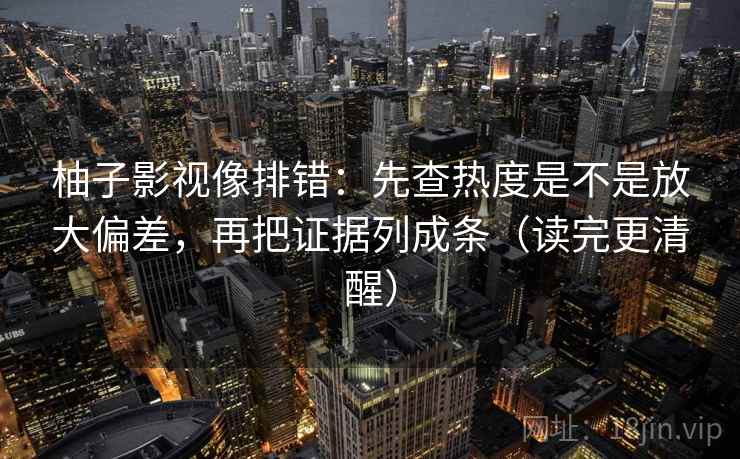 柚子影视像排错：先查热度是不是放大偏差，再把证据列成条（读完更清醒）