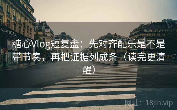 糖心Vlog短复盘:先对齐配乐是不是带节奏,再把证据列成条(读完更清醒) 糖心Vlog短复盘:先对齐配乐是不是带节奏,再把证据列成条(读完更清醒)