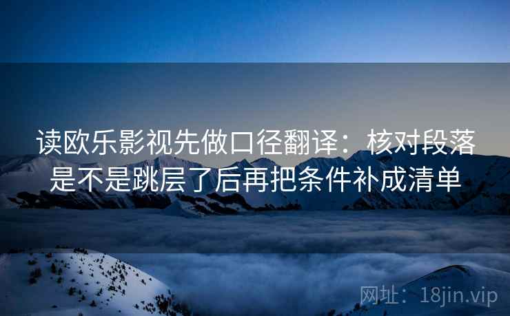 读欧乐影视先做口径翻译：核对段落是不是跳层了后再把条件补成清单