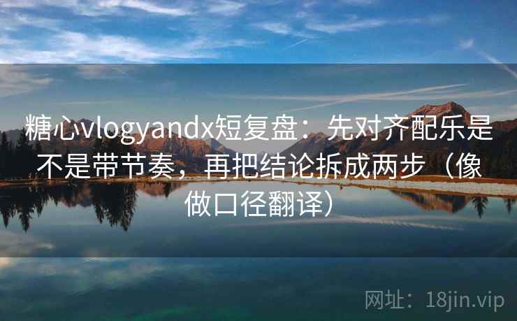 糖心vlogyandx短复盘：先对齐配乐是不是带节奏，再把结论拆成两步（像做口径翻译）