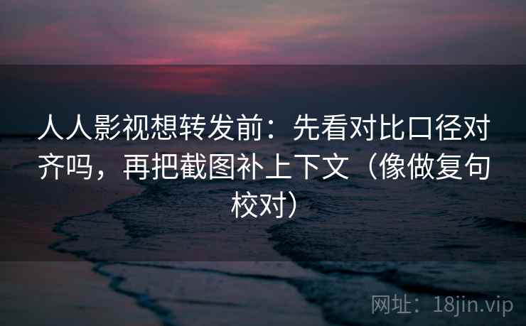 人人影视想转发前:先看对比口径对齐吗,再把截图补上下文(像做复句校对) 人人影视想转发前:先看对比口径对齐吗,再把截图补上下文(像做复句校对)