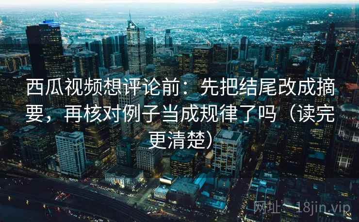 西瓜视频想评论前:先把结尾改成摘要,再核对例子当成规律了吗(读完更清楚) 西瓜视频想评论前:先把结尾改成摘要,再核对例子当成规律了吗(读完更清楚)