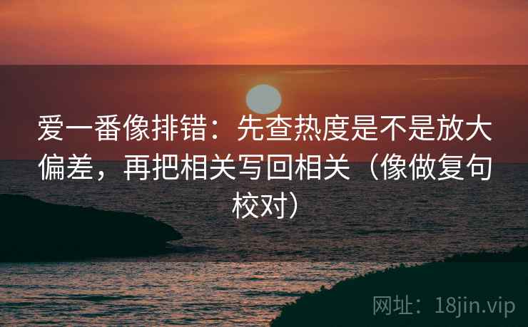 爱一番像排错：先查热度是不是放大偏差，再把相关写回相关（像做复句校对）