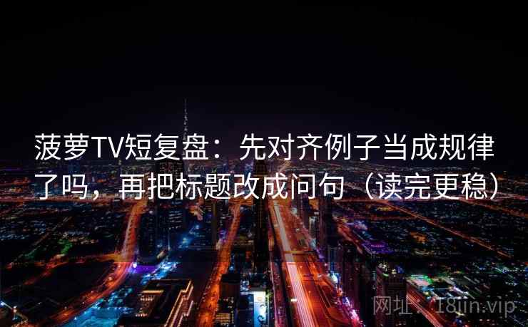 菠萝TV短复盘：先对齐例子当成规律了吗，再把标题改成问句（读完更稳）