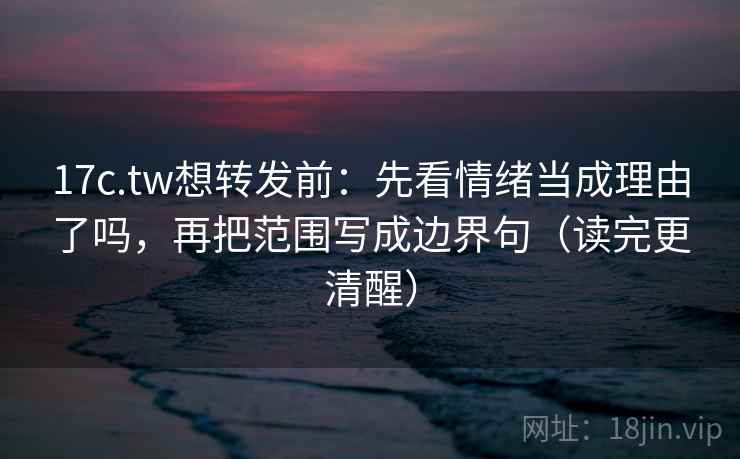 17c.tw想转发前:先看情绪当成理由了吗,再把范围写成边界句(读完更清醒) 17c.tw想转发前:先看情绪当成理由了吗,再把范围写成边界句(读完更清醒)