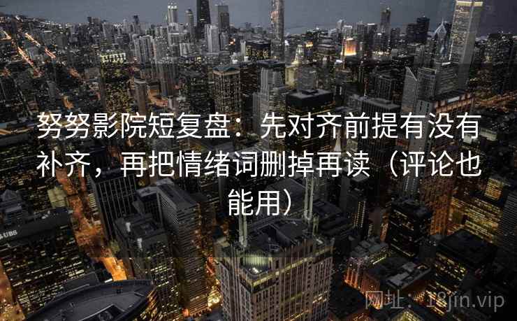 努努影院短复盘:先对齐前提有没有补齐,再把情绪词删掉再读(评论也能用) 努努影院短复盘:先对齐前提有没有补齐,再把情绪词删掉再读(评论也能用)