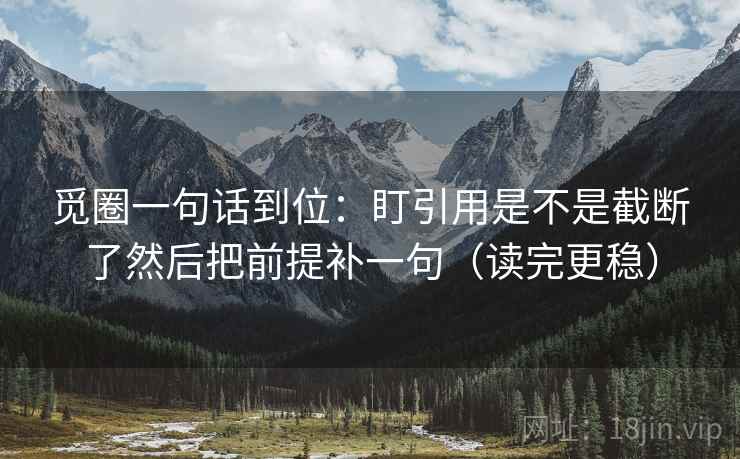 觅圈一句话到位:盯引用是不是截断了然后把前提补一句(读完更稳) 觅圈一句话到位:盯引用是不是截断了然后把前提补一句(读完更稳)