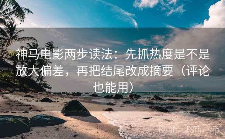 神马电影两步读法：先抓热度是不是放大偏差，再把结尾改成摘要（评论也能用）