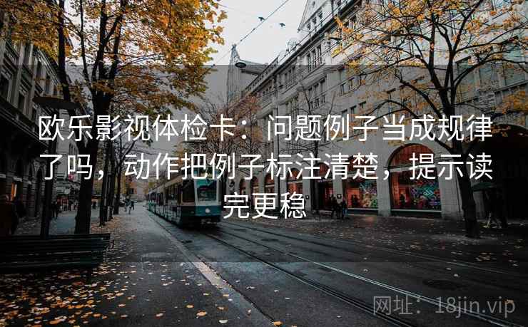 欧乐影视体检卡：问题例子当成规律了吗，动作把例子标注清楚，提示读完更稳