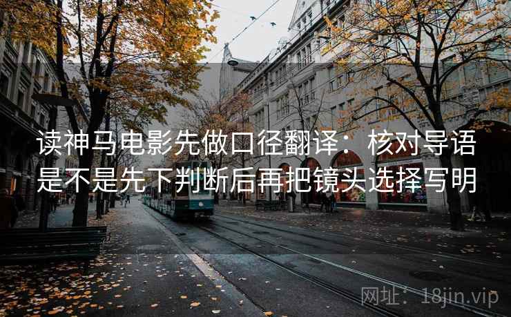读神马电影先做口径翻译：核对导语是不是先下判断后再把镜头选择写明