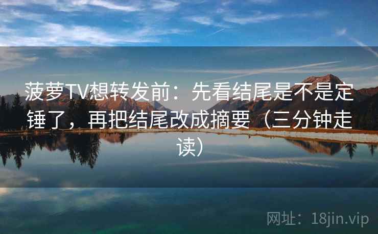 菠萝TV想转发前:先看结尾是不是定锤了,再把结尾改成摘要(三分钟走读) 菠萝TV想转发前:先看结尾是不是定锤了,再把结尾改成摘要(三分钟走读)
