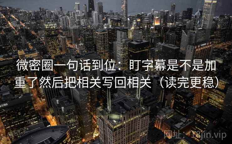 微密圈一句话到位：盯字幕是不是加重了然后把相关写回相关（读完更稳）