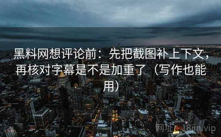 黑料网想评论前：先把截图补上下文，再核对字幕是不是加重了（写作也能用）