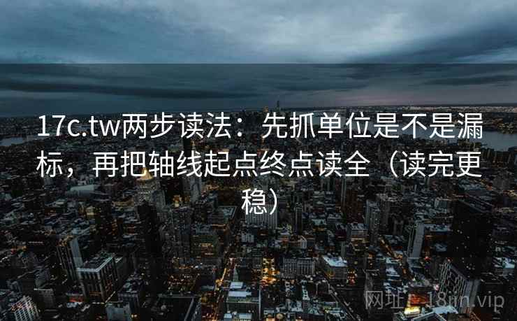 17c.tw两步读法：先抓单位是不是漏标，再把轴线起点终点读全（读完更稳）