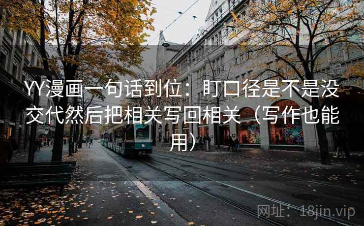 YY漫画一句话到位：盯口径是不是没交代然后把相关写回相关（写作也能用）