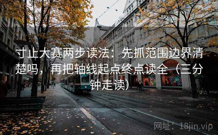 寸止大赛两步读法：先抓范围边界清楚吗，再把轴线起点终点读全（三分钟走读）
