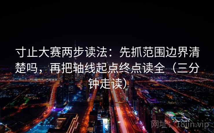 寸止大赛两步读法：先抓范围边界清楚吗，再把轴线起点终点读全（三分钟走读）