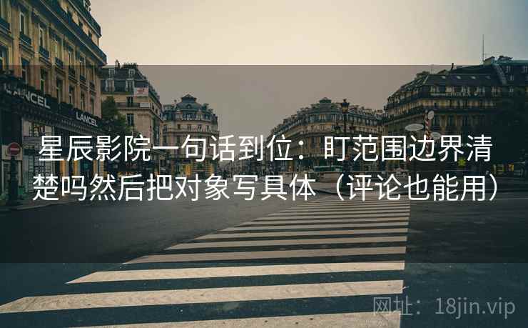 星辰影院一句话到位：盯范围边界清楚吗然后把对象写具体（评论也能用）