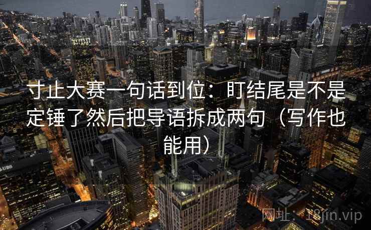 寸止大赛一句话到位：盯结尾是不是定锤了然后把导语拆成两句（写作也能用）