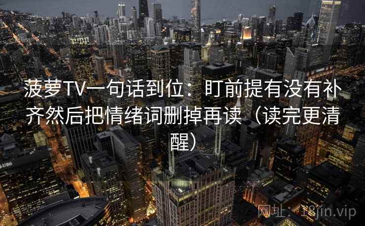 菠萝TV一句话到位：盯前提有没有补齐然后把情绪词删掉再读（读完更清醒）
