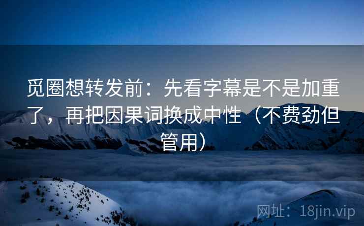 觅圈想转发前：先看字幕是不是加重了，再把因果词换成中性（不费劲但管用）