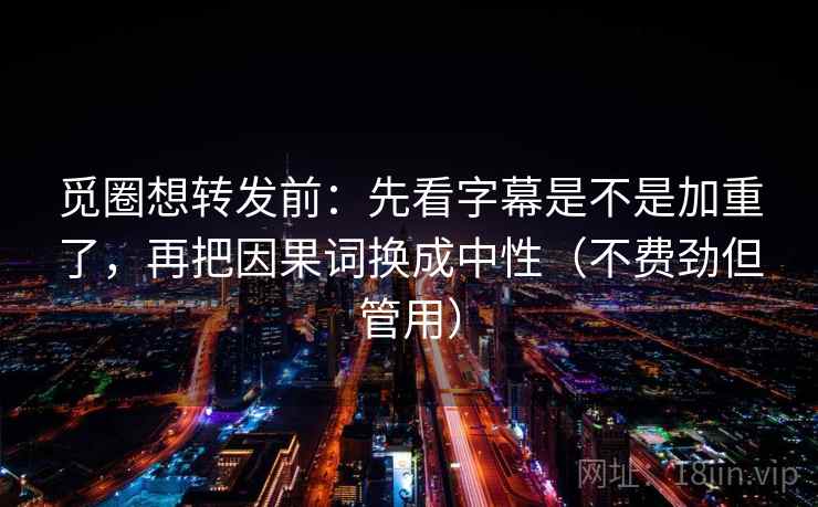 觅圈想转发前：先看字幕是不是加重了，再把因果词换成中性（不费劲但管用）