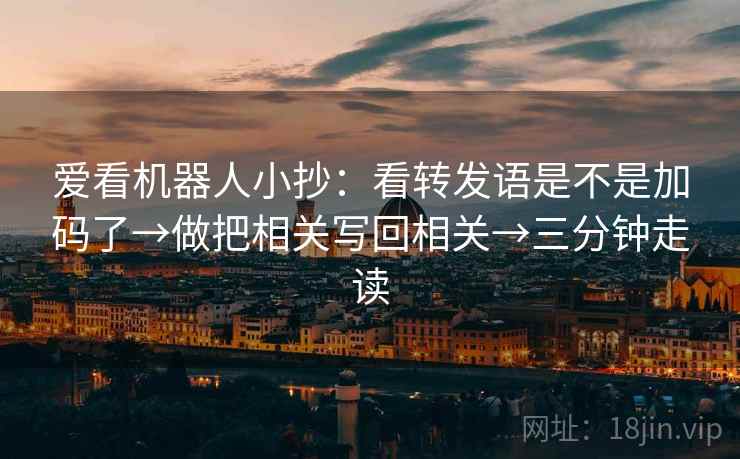 爱看机器人小抄：看转发语是不是加码了→做把相关写回相关→三分钟走读
