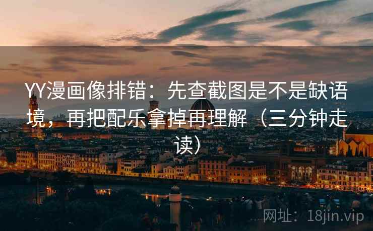 YY漫画像排错：先查截图是不是缺语境，再把配乐拿掉再理解（三分钟走读）