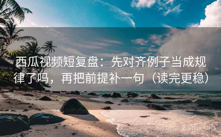 西瓜视频短复盘：先对齐例子当成规律了吗，再把前提补一句（读完更稳）