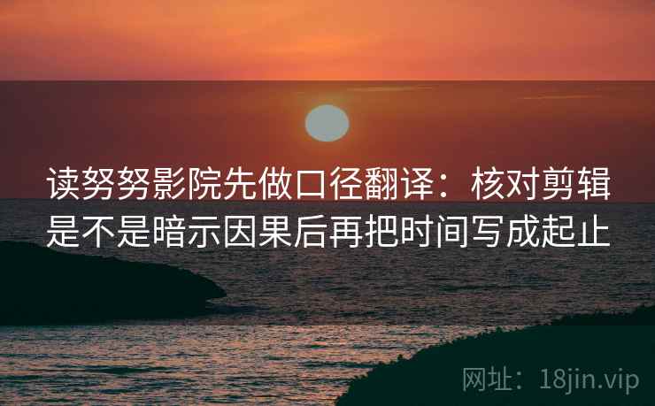 读努努影院先做口径翻译：核对剪辑是不是暗示因果后再把时间写成起止