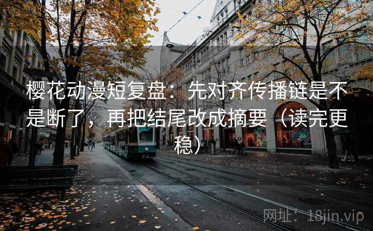 樱花动漫短复盘：先对齐传播链是不是断了，再把结尾改成摘要（读完更稳）