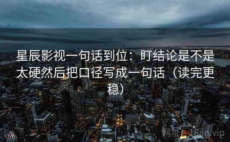 星辰影视一句话到位：盯结论是不是太硬然后把口径写成一句话（读完更稳）
