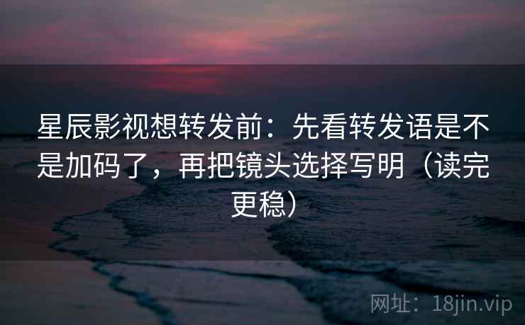 星辰影视想转发前:先看转发语是不是加码了,再把镜头选择写明(读完更稳) 星辰影视想转发前:先看转发语是不是加码了,再把镜头选择写明(读完更稳)