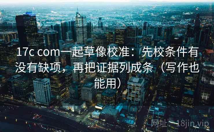 17c com一起草像校准:先校条件有没有缺项,再把证据列成条(写作也能用) 17c com一起草像校准:先校条件有没有缺项,再把证据列成条(写作也能用)