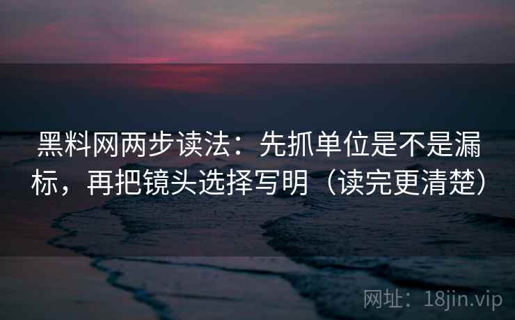 黑料网两步读法:先抓单位是不是漏标,再把镜头选择写明(读完更清楚) 黑料网两步读法:先抓单位是不是漏标,再把镜头选择写明(读完更清楚)