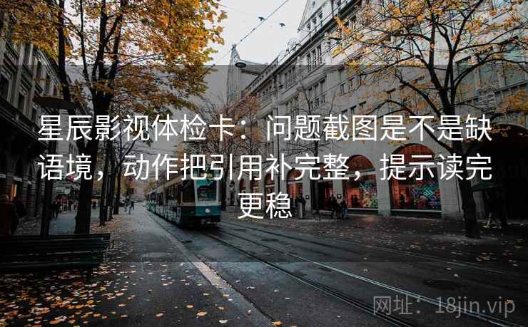 星辰影视体检卡：问题截图是不是缺语境，动作把引用补完整，提示读完更稳