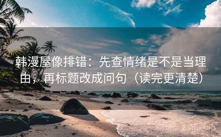 韩漫屋像排错:先查情绪是不是当理由,再标题改成问句(读完更清楚) 韩漫屋像排错:先查情绪是不是当理由,再标题改成问句(读完更清楚)