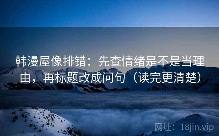 韩漫屋像排错:先查情绪是不是当理由,再标题改成问句(读完更清楚) 韩漫屋像排错:先查情绪是不是当理由,再标题改成问句(读完更清楚)