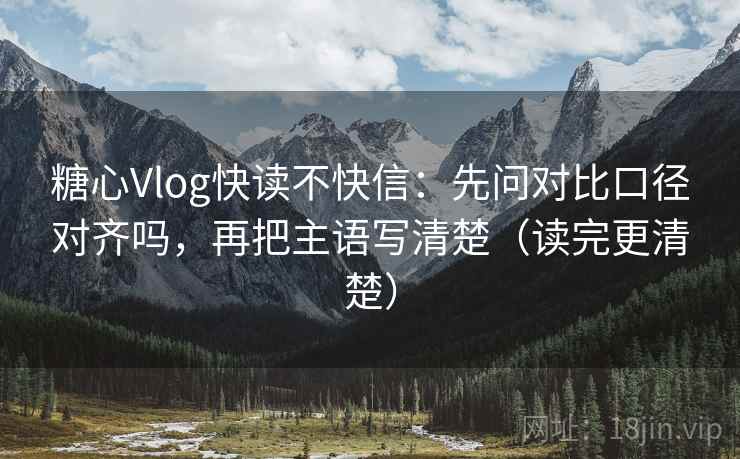 糖心Vlog快读不快信:先问对比口径对齐吗,再把主语写清楚(读完更清楚) 糖心Vlog快读不快信:先问对比口径对齐吗,再把主语写清楚(读完更清楚)